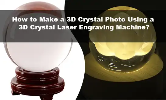 How to Make a 3D Crystal Photo Using a 3D Crystal Laser Engraving Machine?